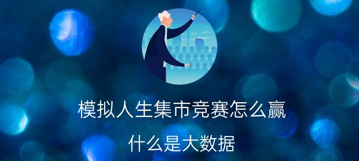 模拟人生集市竞赛怎么赢 什么是大数据?要简单通俗点的解释？